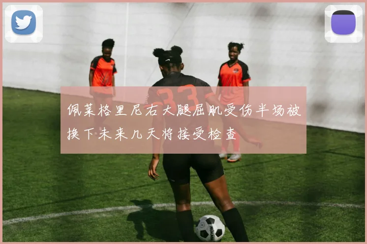 佩莱格里尼右大腿屈肌受伤半场被换下未来几天将接受检查