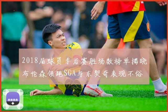2018届球员季后赛胜场数榜单揭晓布伦森领跑SGA与东契奇表现不俗