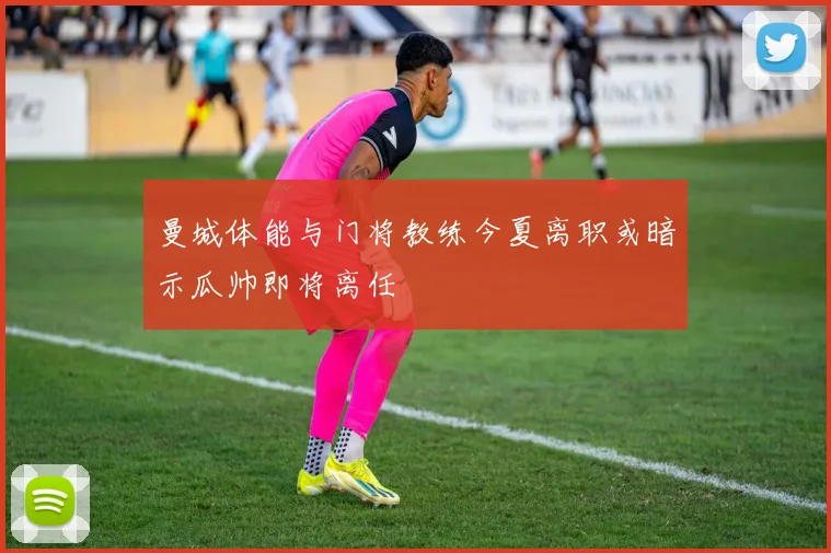 曼城体能与门将教练今夏离职或暗示瓜帅即将离任