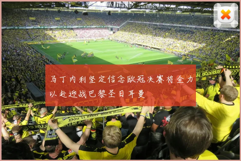 马丁内利坚定信念欧冠决赛将全力以赴迎战巴黎圣日耳曼