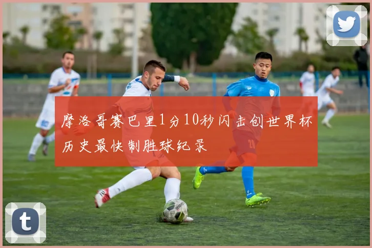 摩洛哥赛巴里1分10秒闪击创世界杯历史最快制胜球纪录