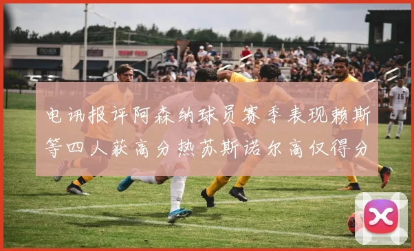 电讯报评阿森纳球员赛季表现赖斯等四人获高分热苏斯诺尔高仅得分