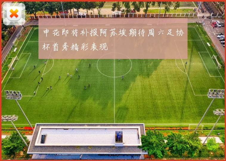 申花即将补报阿苏埃期待周六足协杯首秀精彩表现