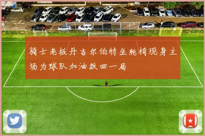 骑士老板丹吉尔伯特坐轮椅现身主场为球队加油扳回一局