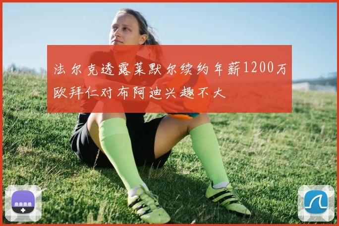 法尔克透露莱默尔续约年薪1200万欧拜仁对布阿迪兴趣不大