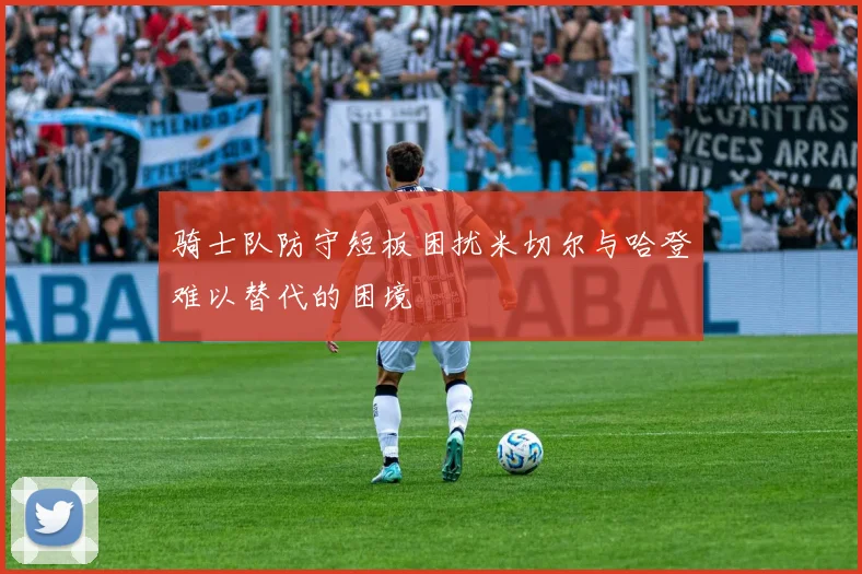 骑士队防守短板困扰米切尔与哈登难以替代的困境