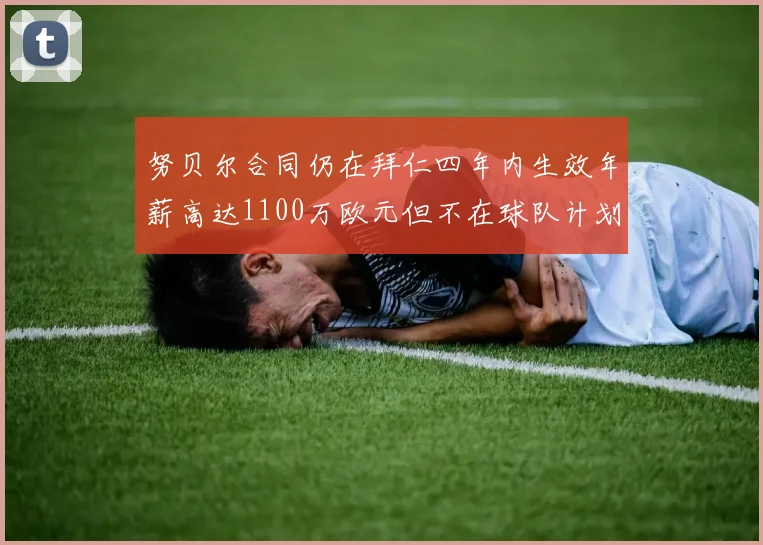 努贝尔合同仍在拜仁四年内生效年薪高达1100万欧元但不在球队计划中