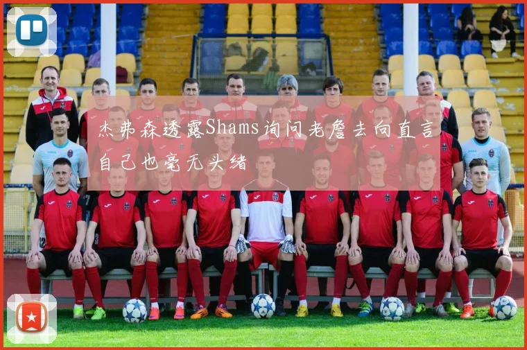 杰弗森透露Shams询问老詹去向直言自己也毫无头绪