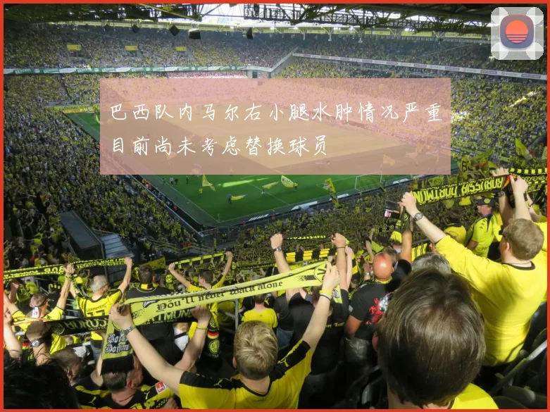 巴西队内马尔右小腿水肿情况严重目前尚未考虑替换球员