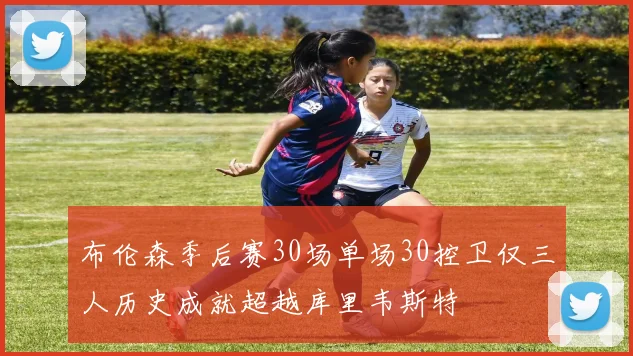 布伦森季后赛30场单场30控卫仅三人历史成就超越库里韦斯特