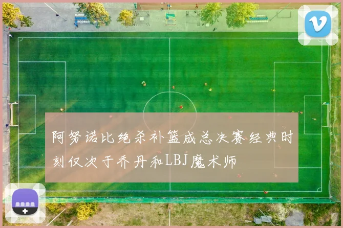 阿努诺比绝杀补篮成总决赛经典时刻仅次于乔丹和LBJ魔术师