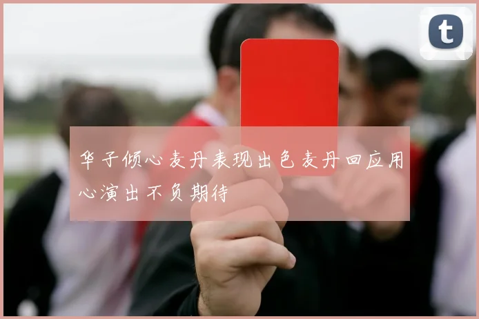 华子倾心麦丹表现出色麦丹回应用心演出不负期待