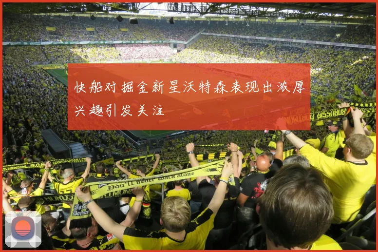 快船对掘金新星沃特森表现出浓厚兴趣引发关注