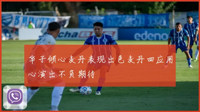 华子倾心麦丹表现出色麦丹回应用心演出不负期待