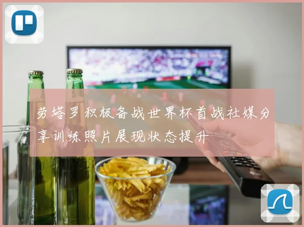 劳塔罗积极备战世界杯首战社媒分享训练照片展现状态提升