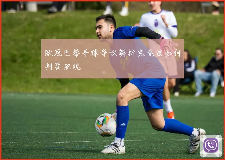 欧冠巴黎手球争议解析究竟该如何判罚犯规