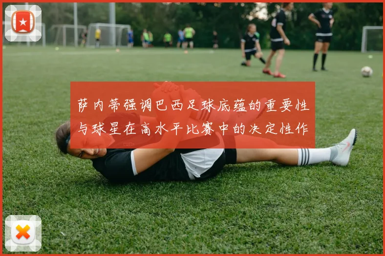 萨内蒂强调巴西足球底蕴的重要性与球星在高水平比赛中的决定性作用