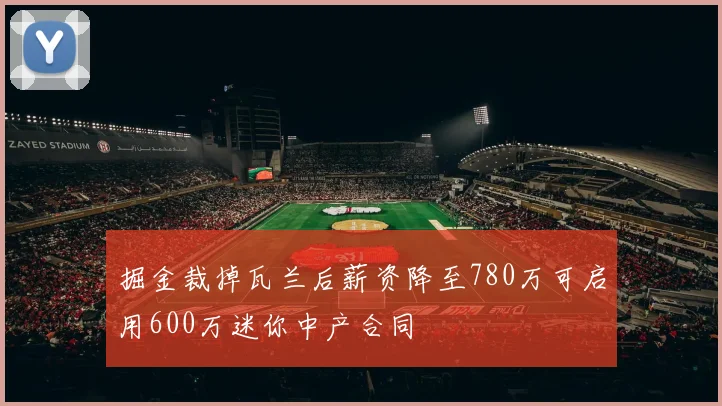 掘金裁掉瓦兰后薪资降至780万可启用600万迷你中产合同