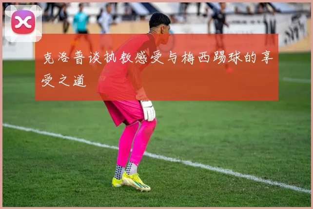 克洛普谈执教感受与梅西踢球的享受之道