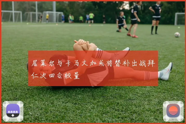 居莱尔与卡马文加或将替补出战拜仁次回合较量