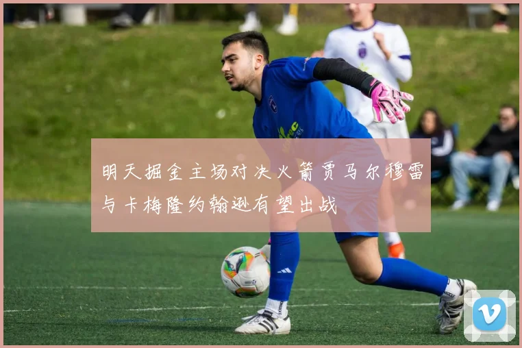 明天掘金主场对决火箭贾马尔穆雷与卡梅隆约翰逊有望出战