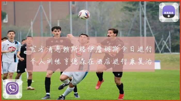 官方消息赖斯格伊詹姆斯今日进行个人训练亨德森在酒店进行康复治疗
