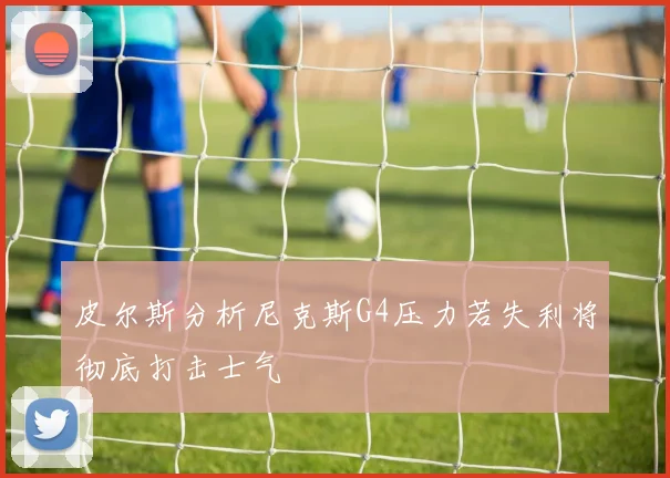 皮尔斯分析尼克斯G4压力若失利将彻底打击士气