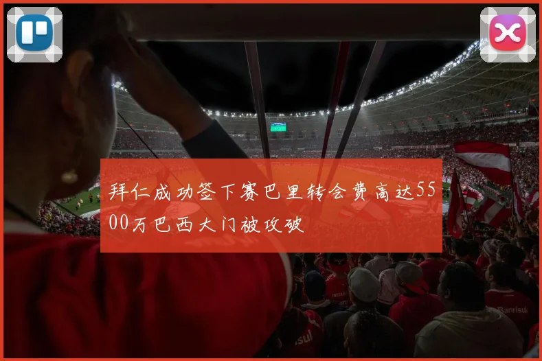 拜仁成功签下赛巴里转会费高达5500万巴西大门被攻破
