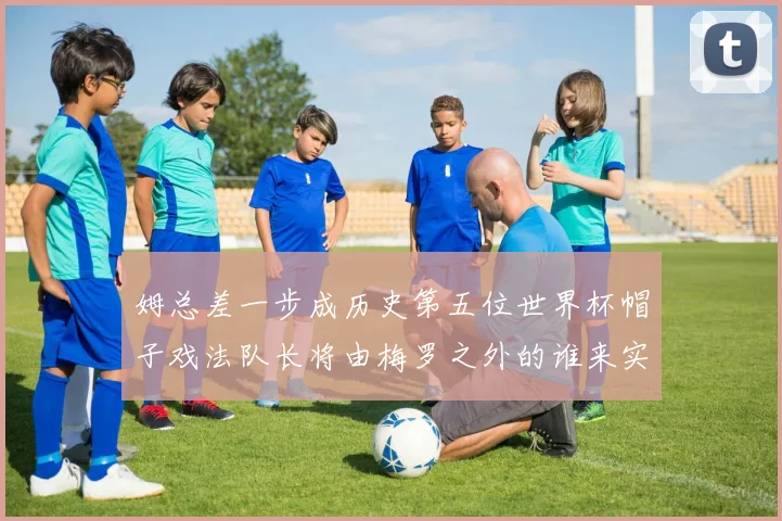 姆总差一步成历史第五位世界杯帽子戏法队长将由梅罗之外的谁来实现