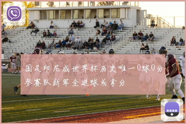 国足印尼成世界杯历史唯一0球0分参赛队新军全进球或拿分