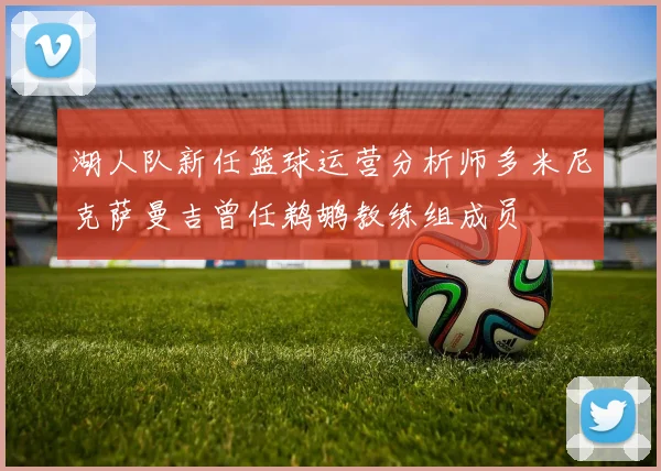 湖人队新任篮球运营分析师多米尼克萨曼吉曾任鹈鹕教练组成员
