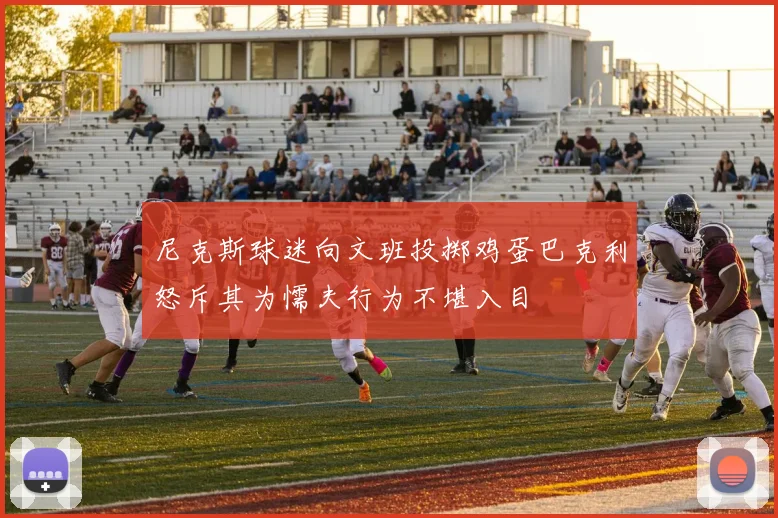 尼克斯球迷向文班投掷鸡蛋巴克利怒斥其为懦夫行为不堪入目